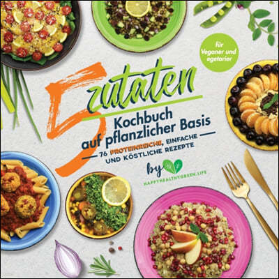 5-Zutaten-Kochbuch auf pflanzlicher Basis: 76 proteinreiche, einfache und kostliche Rezepte (fur Veganer und Vegetarier)