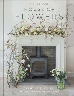 The House of Flowers: 25 Floristry Projects to Bring the Magic of Flowers Into Your Home