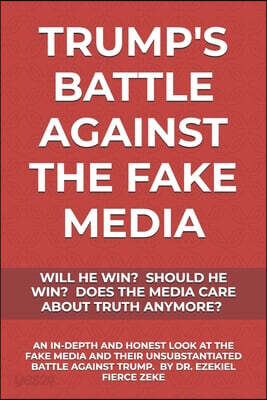 Trump's Battle Against the Fake Media: Will He Win? Should He Win? Does the Media Care about Truth Anymore?: An In-Depth & Honest Look at the Fake Med