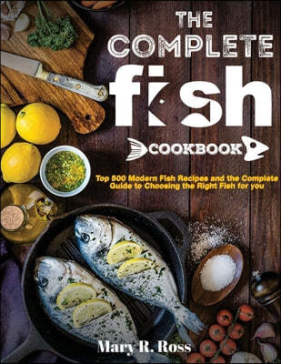 The Complete Fish Cookbook: Top 500 Modern Fish Recipes and the Complete Guide to Choosing the Right Fish for you