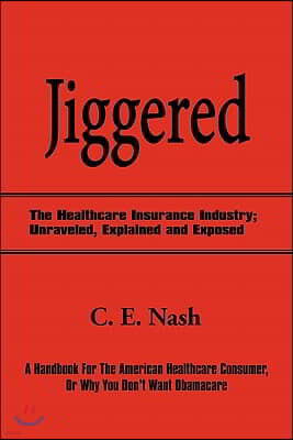 Jiggered: The Healthcare Insurance Industry; Unraveled, Explained and Exposed