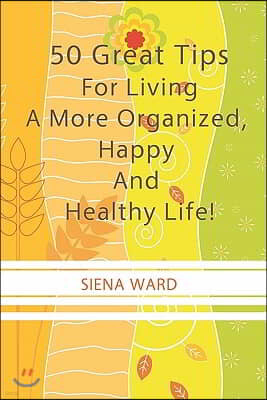 50 Great Tips For Living A More Organized, Happy And Healthy Life!: How To Reduce Stress, Get Organized, Be Fit, Travel Well And Other Tips For Living