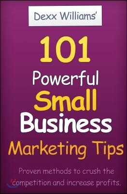 101 Powerful Small Business Marketing Tips: Proven Ways to Crush the Competition and Produce Profits Even in a Bad Economy