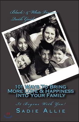 101 Ways To Bring More Love & Happiness Into Your Family: It Begins With You!