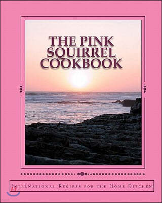 The Pink Squirrel Cookbook: A World Tour of Culinary Delights from the Comfort of Your Own Kitchen!