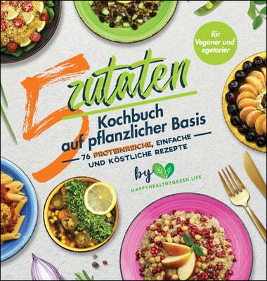 5-Zutaten-Kochbuch auf pflanzlicher Basis: 76 proteinreiche, einfache und kostliche Rezepte (fur Veganer und Vegetarier)