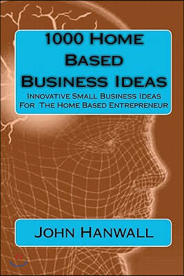 1000 Home Based Business Ideas: Innovative Small Business Ideas For The Home Based Entrepreneur