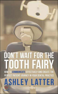 Don't Wait for the Tooth Fairy: How to Communicate Effectively and Create the Perfect Patient Journey in Your Dental Practice