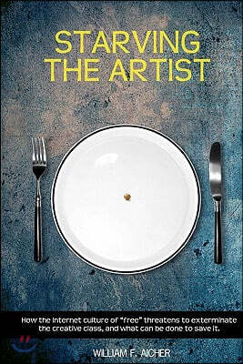 Starving the Artist: How the Internet Culture of "Free" Threatens to Exterminate the Creative Class, and What Can Be Done to Save It.
