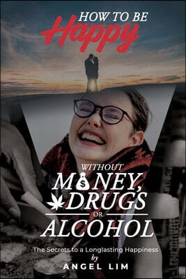 How to Be Happy Without Money, Drugs or Alcohol: The Secrets to a Longlasting Happiness