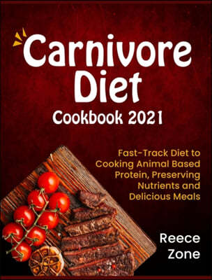 Carnivore Diet Cookbook 2021: Fast-Track Diet to Cooking Animal Based Protein, Preserving Nutrients and Delicious Meals