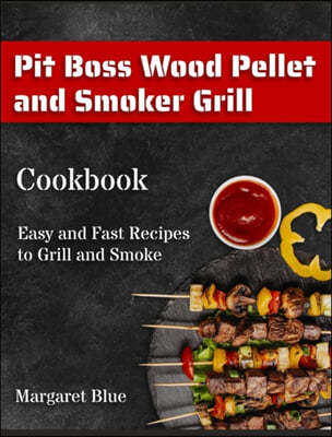 Pit Boss Wood Pellet and Smoker Grill Cookbook: Easy and Fast Recipes to Grill and Smoke