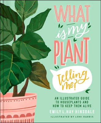 What Is My Plant Telling Me?: An Illustrated Guide to Houseplants and How to Keep Them Alive