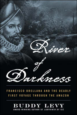 River of Darkness: Francisco Orellana and the Deadly First Voyage Through the Amazon