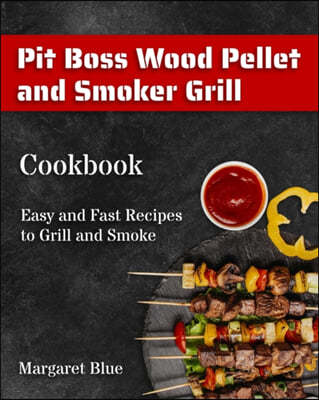 Pit Boss Wood Pellet and Smoker Grill Cookbook: Easy and Fast Recipes to Grill and Smoke