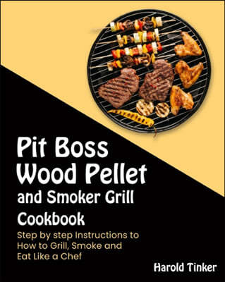 Pit Boss Wood Pellet and Smoker Grill Cookbook: Step by step Instructions to How to Grill, Smoke and Eat Like a Chef