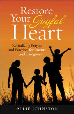 Restore Your Joyful Heart: Revitalizing Prayers and Practices for Parents and Caregivers