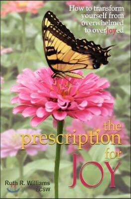 The Prescription for Joy: How to Transform Yourself from Overwhelmed to Overjoyed