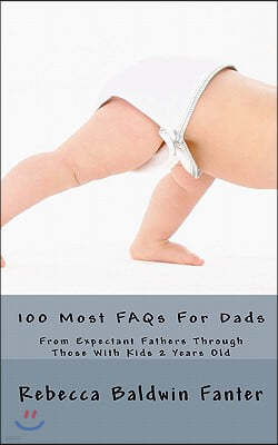 100 Most FAQs for Dads: From Expectant Fathers Through Dads with Kids 2 Years Old