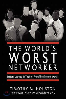 The World's Worst Networker: Lessons Learned by The Best From The Absolute Worst!