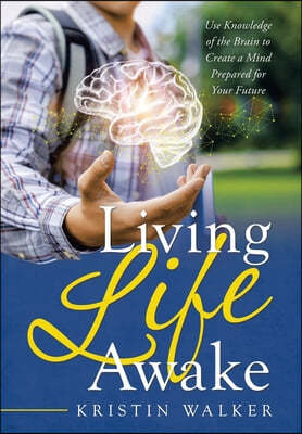 Living Life Awake: Use Knowledge of the Brain to Create a Mind Prepared for Your Future