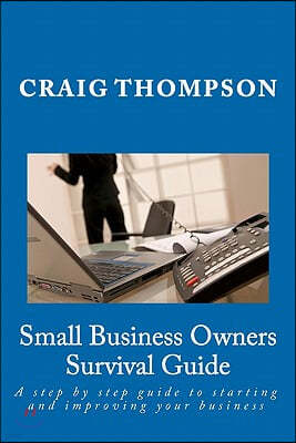 Small Business Owners Survival Guide: A Step by Step Guide to Starting and Improving Your Business