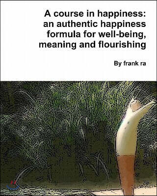 A course in happiness: an authentic happiness formula for well-being, meaning and flourishing