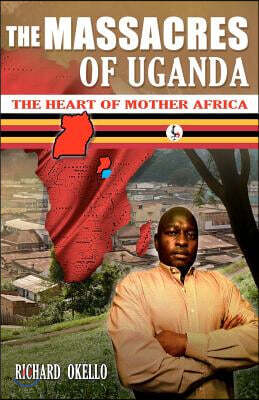 The Massacres of Uganda: Eye Witness Accounts of the Worst Civil War in World History