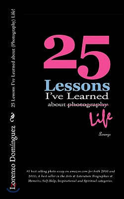 25 Lessons I've Learned about (Photography) Life!: #1 best selling photo essay on amazon.com for both 2010 and 2011; A best seller in the Arts & Liter