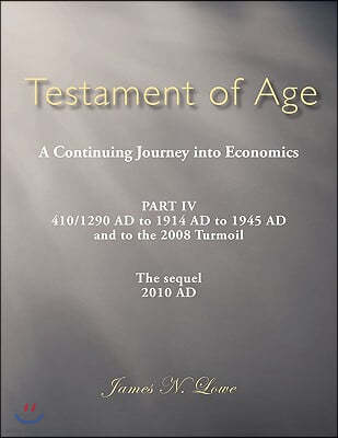 Testament of Age a Continuing Journey Into Economics: Part IV 410/1290 Ad to 1914 Ad to 1945 Ad and to the 2008 Turmoil the Sequel 2010 Ad