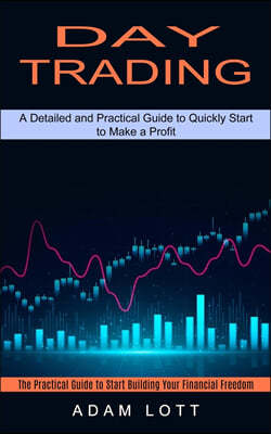 Day Trading: The Practical Guide to Start Building Your Financial Freedom (A Detailed and Practical Guide to Quickly Start to Make