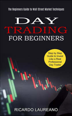 Day Trading for Beginners: The Beginners Guide to Wall Street Market Techniques (Step by Step Guide to Invest Like a Real Professional Day Trader