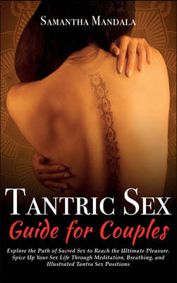 Tantric Sex Guide for Couples: Explore the Path of Sacred Sex to Reach the Ultimate Pleasure. Spice Up Your Sex Life Through Meditation, Breathing, a