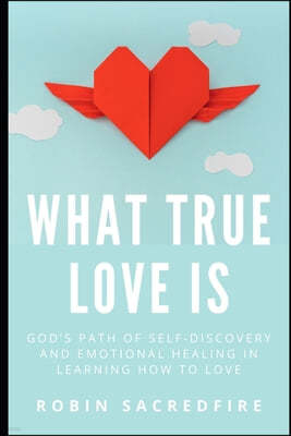 What True Love Is: God's Path of Self-Discovery and Emotional Healing in Learning How to Love