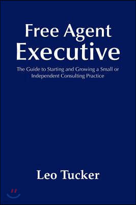 Free Agent Executive: The Guide to Starting and Growing a Small or Independent Consulting Practice