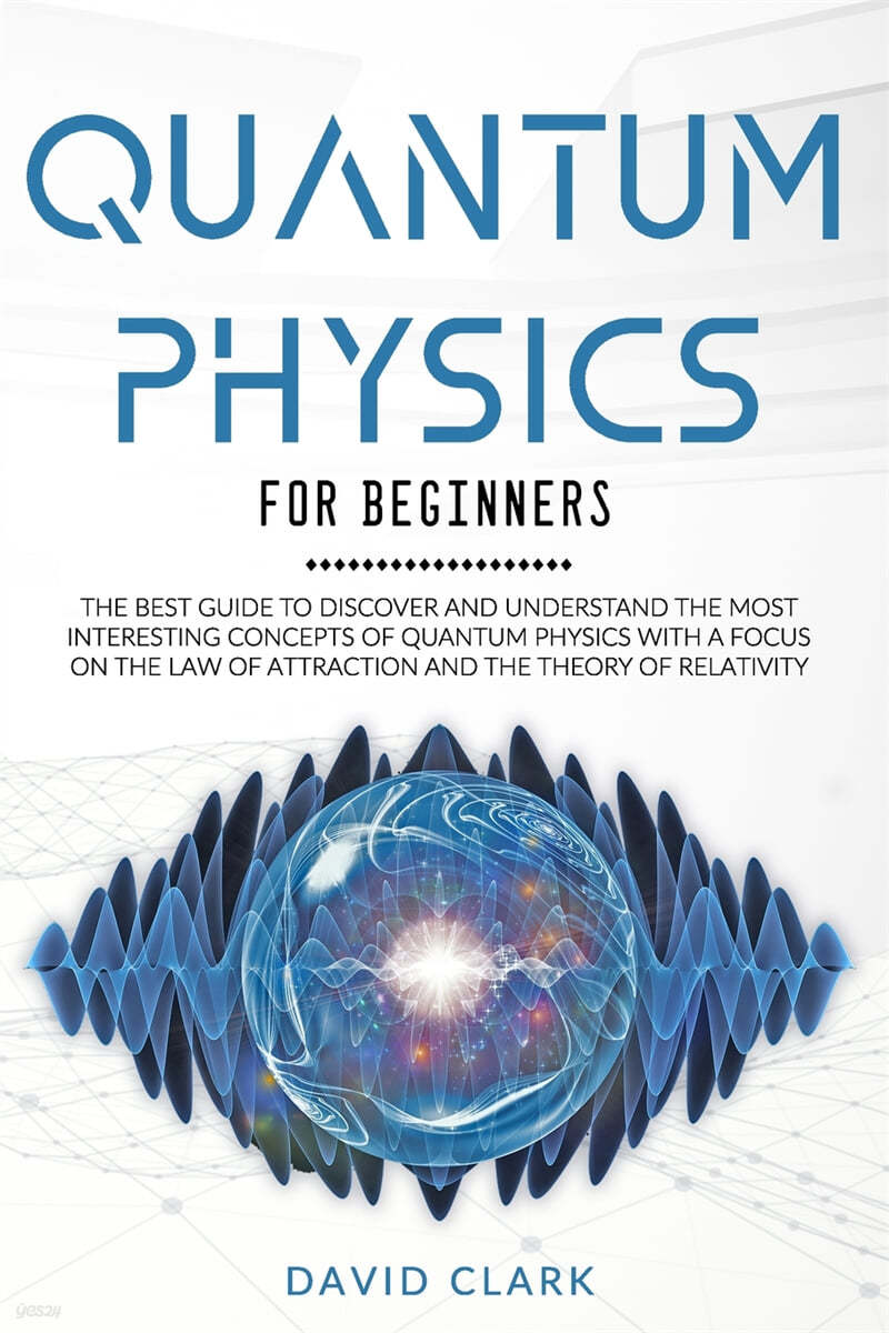 Quantum Physics For Beginners: The Best Guide To Discover And Understand The Most Interesting Concepts Of Quantum Physics With A Focus On The Law Of