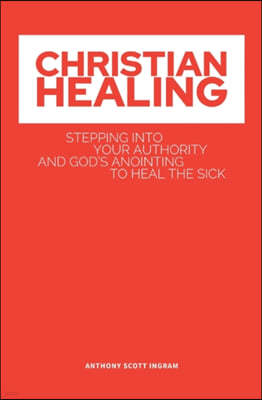 Christian Healing: Stepping into Your Authority and God's Anointing to Heal the Sick