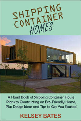Shipping Container Homes: A Hand Book of Shipping Container House Plans to Constructing an Eco-Friendly Home, Plus Design Ideas and Tips to Get