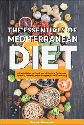 The Essentials of Mediterranean Diet: A Basic Guide to Hundreds of Healthy Recipes to Reverse Diseases, Promoting Health and Delaying Aging