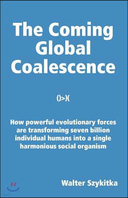 The Coming Global Coalescence: How powerful evolutionary forces are transforming seven billion individual humans into a single harmonious social orga