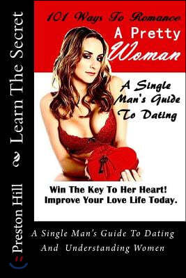 101 Ways To Romance A Pretty Woman: A Single Man's Guide To Dating And Understanding Women