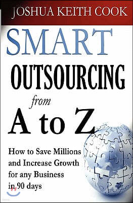 Smart Outsourcing from A to Z: How to Save Millions and Increase Growth for any Business in 90 days.