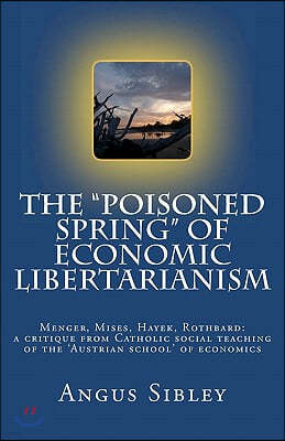 The "Poisoned Spring" of Economic Libertarianism: Menger, Mises, Hayek, Rothbard: a critique from Catholic social teaching of the 'Austrian school' of