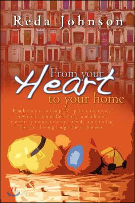 From Your Heart to Your Home: Embrace Simple Pleasures, Sweet Comforts, Awaken Your Creativity and Satisfy Your Longing for Home Revised