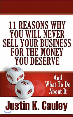 11 Reasons Why You Will Never Sell Your Business for the Money You Deserve: And What to Do about It