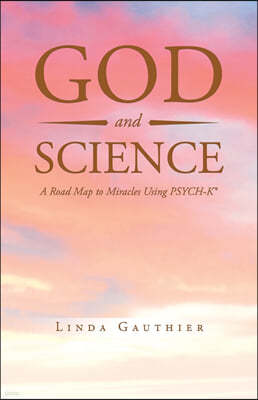 God and Science: A Road Map to Miracles Using Psych-K