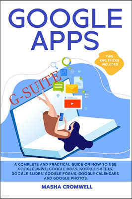 Google Apps and G-suite: A Complete and Practical Guide on How to Use Google Drive, Google Docs, Google Sheets, Google Slides, Google Forms, Go