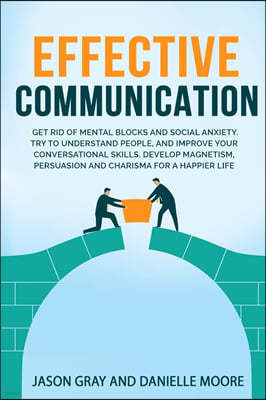 EFFECTIVE COMMUNICATION Get rid of Mental Blocks and  Social Anxiety. Try to Understand People, and Improve Your Conversational Skills. Develop Magnetism, Persuasion and Charisma for a Happier Life