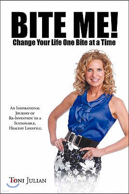 BITE ME! Change Your Life One Bite at a Time: An Inspirational Journey of Re-Invention to a Sustainable, Healthy Lifestyle.