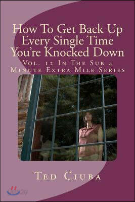 How To Get Back Up Every Single Time You're Knocked Down: Vol. 12 In The Sub 4 Minute Extra Mile Series